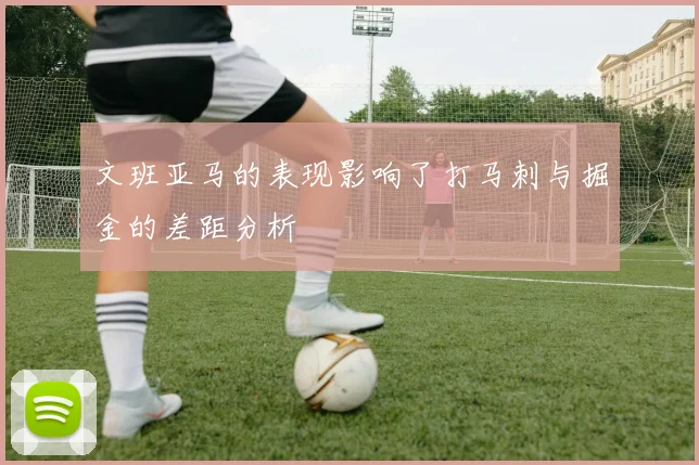文班亚马的表现影响了打马刺与掘金的差距分析