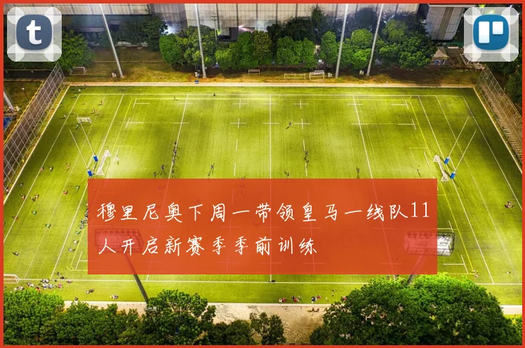 穆里尼奥下周一带领皇马一线队11人开启新赛季季前训练