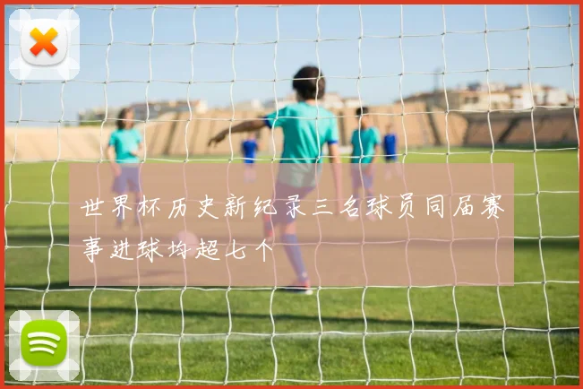 世界杯历史新纪录三名球员同届赛事进球均超七个