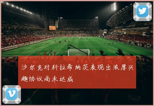 沙尔克对科拉希纳茨表现出浓厚兴趣协议尚未达成