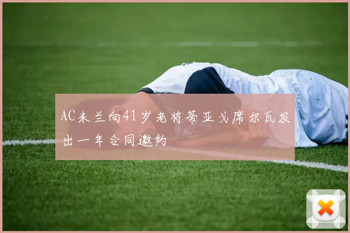 AC米兰向41岁老将蒂亚戈席尔瓦发出一年合同邀约