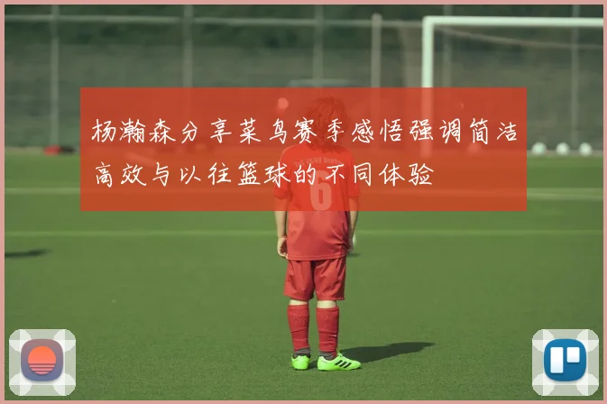 杨瀚森分享菜鸟赛季感悟强调简洁高效与以往篮球的不同体验