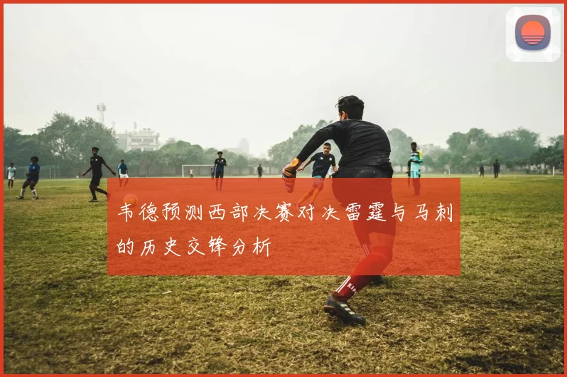 韦德预测西部决赛对决雷霆与马刺的历史交锋分析