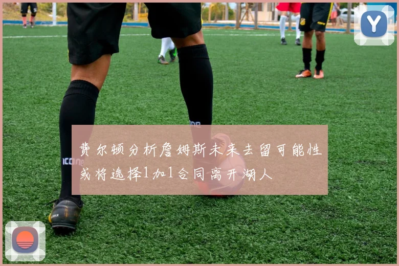 费尔顿分析詹姆斯未来去留可能性或将选择1加1合同离开湖人