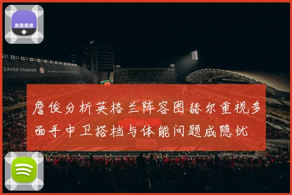 詹俊分析英格兰阵容图赫尔重视多面手中卫搭档与体能问题成隐忧