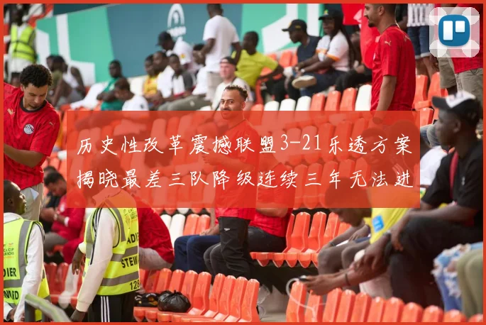 历史性改革震撼联盟3-21乐透方案揭晓最差三队降级连续三年无法进前五