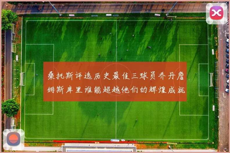 桑托斯评选历史最佳三球员乔丹詹姆斯库里谁能超越他们的辉煌成就